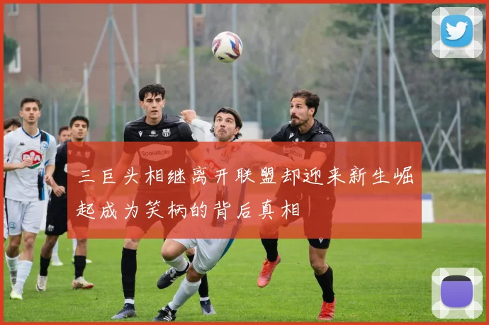 三巨头相继离开联盟却迎来新生崛起成为笑柄的背后真相
