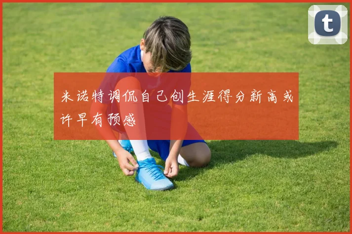 米诺特调侃自己创生涯得分新高或许早有预感