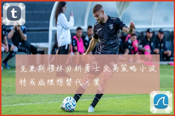 克里斯穆林分析勇士交易策略小波特或成理想替代方案