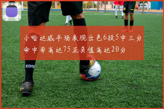 小哈达威半场表现出色6投5中三分命中率高达75正负值高达20分