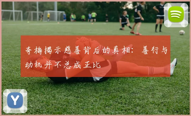 夸梅揭示慈善背后的真相：善行与动机并不总成正比