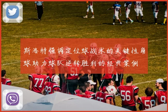 斯洛特强调定位球战术的关键性角球助力球队逆转胜利的经典案例
