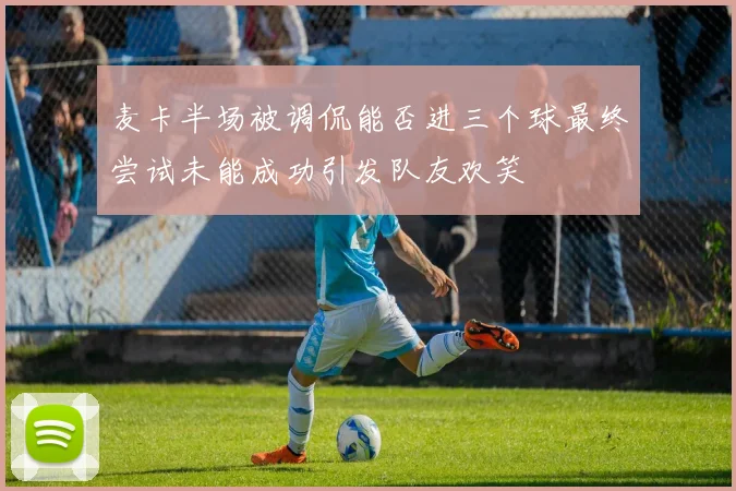 麦卡半场被调侃能否进三个球最终尝试未能成功引发队友欢笑