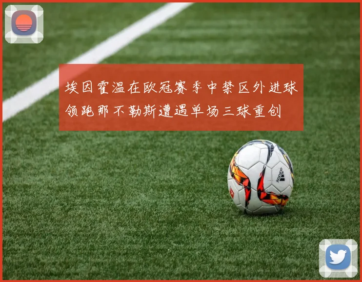 埃因霍温在欧冠赛季中禁区外进球领跑那不勒斯遭遇单场三球重创