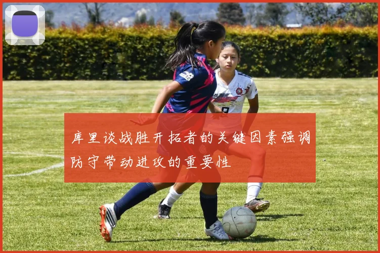 库里谈战胜开拓者的关键因素强调防守带动进攻的重要性