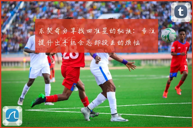 东契奇分享找回准星的秘诀：专注提升出手机会忘却投丢的烦恼
