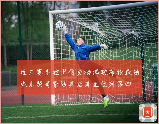 近三赛季控卫得分榜揭晓布伦森领先东契奇紧随其后库里位列第四