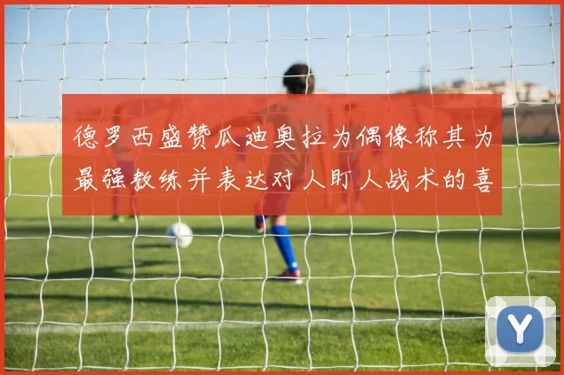 德罗西盛赞瓜迪奥拉为偶像称其为最强教练并表达对人盯人战术的喜爱