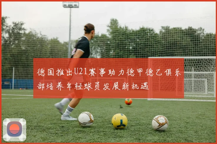 德国推出U21赛事助力德甲德乙俱乐部培养年轻球员发展新机遇