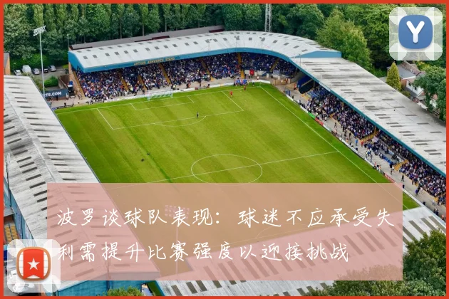 波罗谈球队表现：球迷不应承受失利需提升比赛强度以迎接挑战