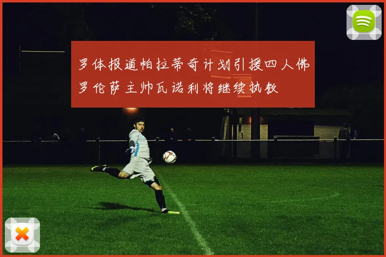 罗体报道帕拉蒂奇计划引援四人佛罗伦萨主帅瓦诺利将继续执教