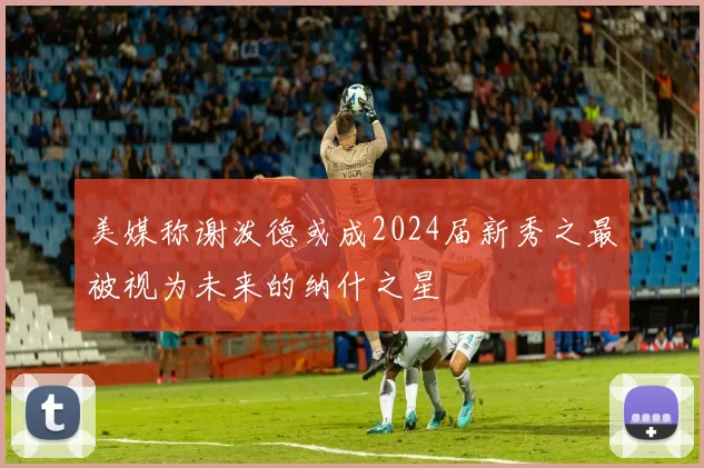 美媒称谢泼德或成2024届新秀之最被视为未来的纳什之星