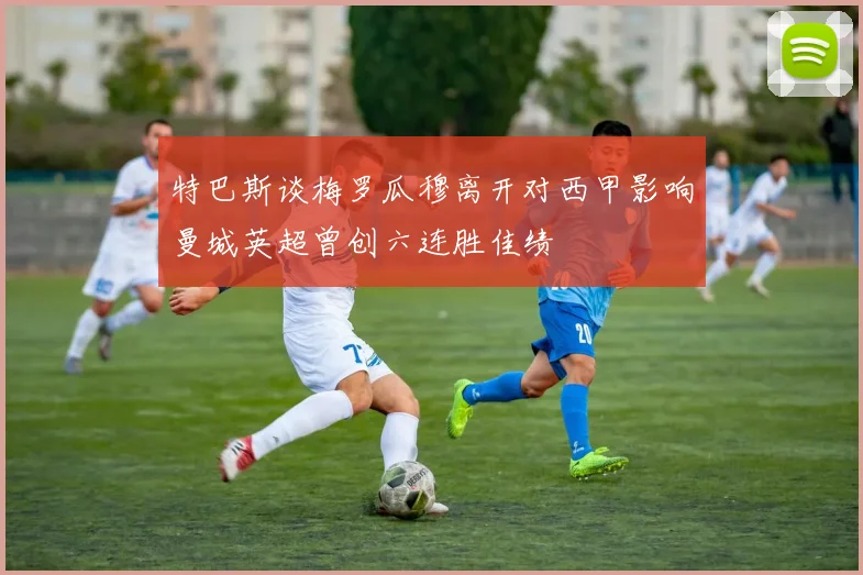 特巴斯谈梅罗瓜穆离开对西甲影响曼城英超曾创六连胜佳绩