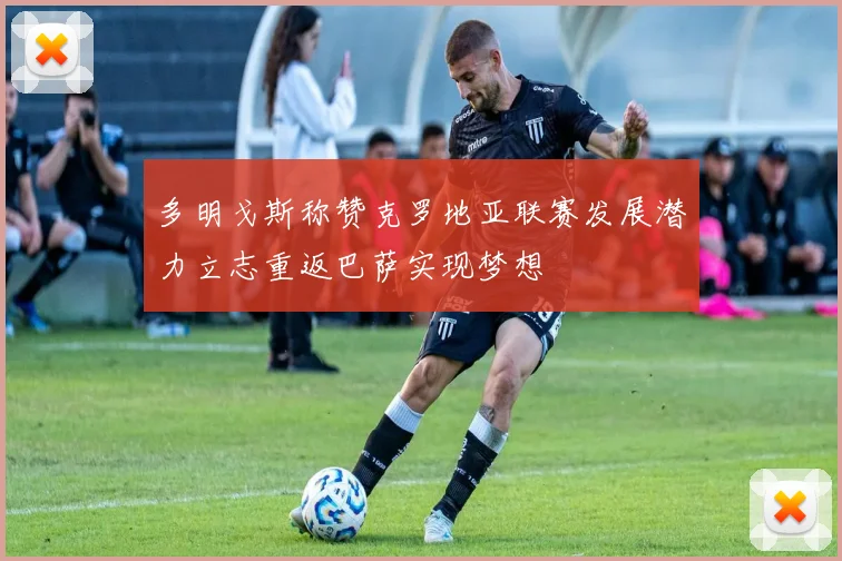 多明戈斯称赞克罗地亚联赛发展潜力立志重返巴萨实现梦想