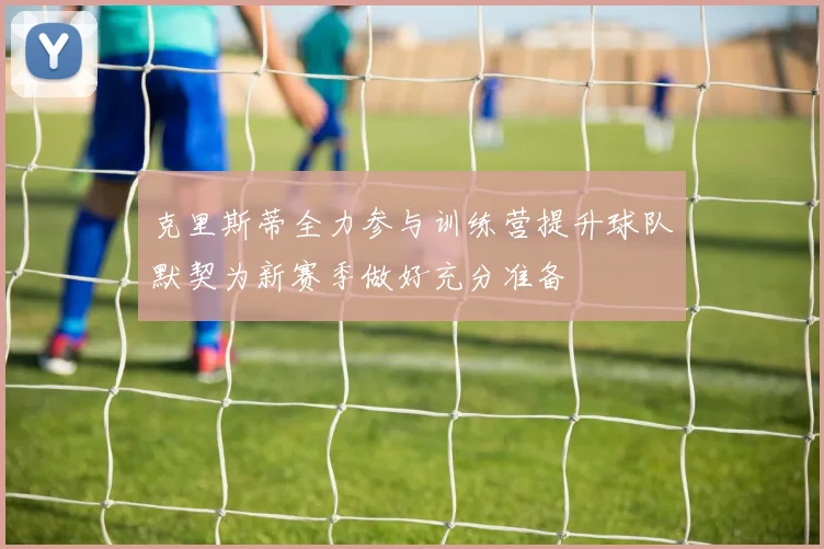 克里斯蒂全力参与训练营提升球队默契为新赛季做好充分准备
