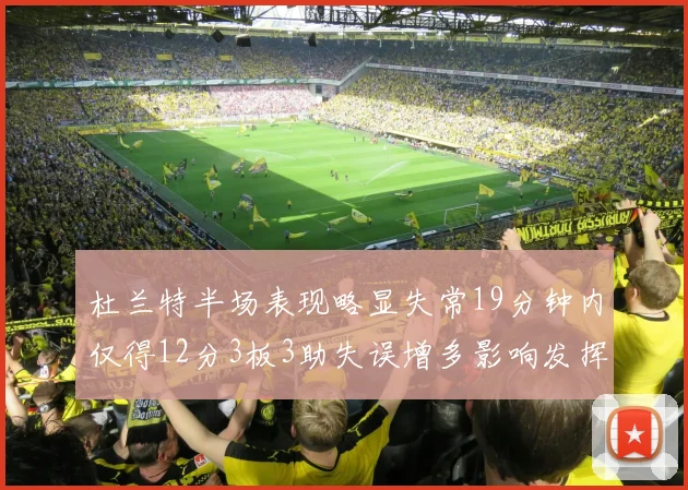 杜兰特半场表现略显失常19分钟内仅得12分3板3助失误增多影响发挥