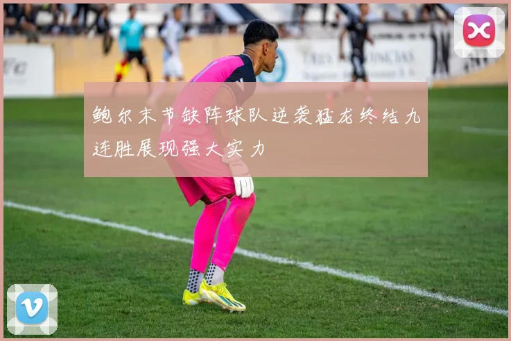 鲍尔末节缺阵球队逆袭猛龙终结九连胜展现强大实力
