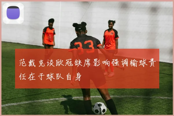 范戴克谈欧冠缺席影响强调输球责任在于球队自身