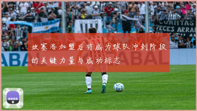 坎塞洛加盟后将成为球队冲刺阶段的关键力量与成功标志