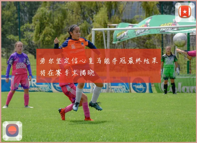 劳尔坚定信心皇马能夺冠最终结果将在赛季末揭晓