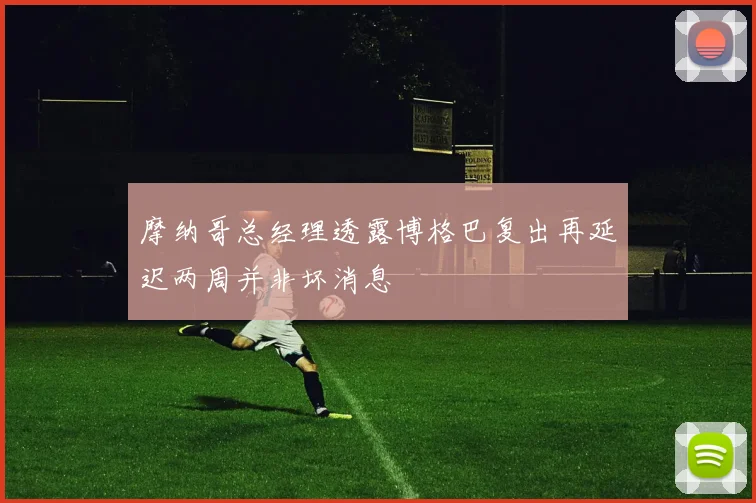 摩纳哥总经理透露博格巴复出再延迟两周并非坏消息