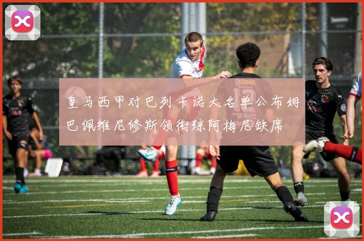 皇马西甲对巴列卡诺大名单公布姆巴佩维尼修斯领衔琼阿梅尼缺席