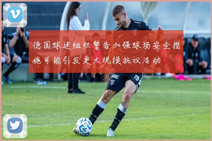 德国球迷组织警告加强球场安全措施可能引发更大规模抗议活动