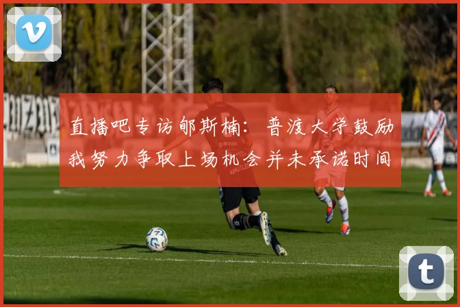 直播吧专访郇斯楠：普渡大学鼓励我努力争取上场机会并未承诺时间