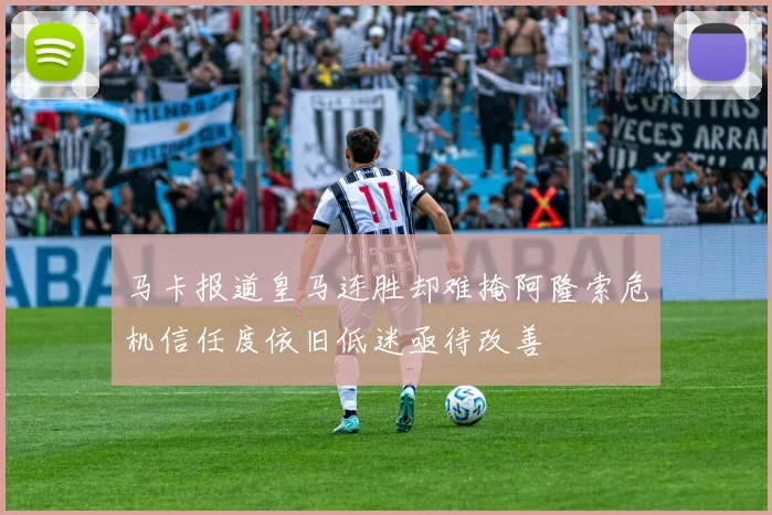 马卡报道皇马连胜却难掩阿隆索危机信任度依旧低迷亟待改善
